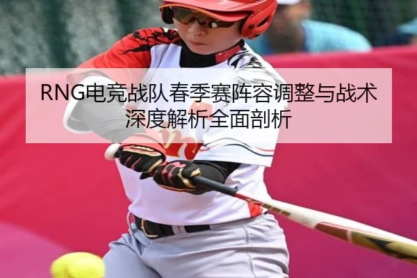 RNG电竞战队春季赛阵容调整与战术深度解析全面剖析（FEIFAN SPORTS）
