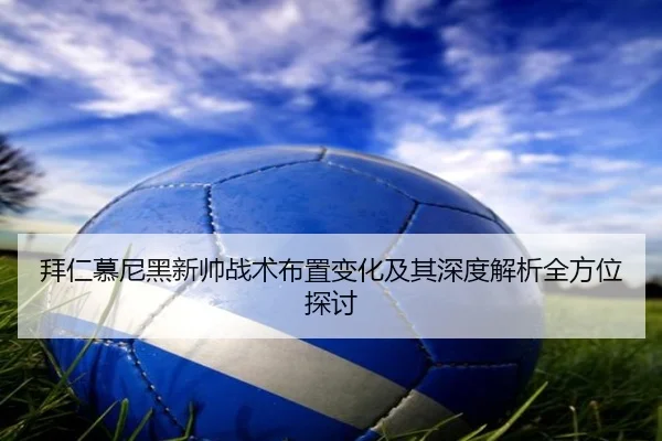 拜仁慕尼黑新帅战术布置变化及其深度解析全方位探讨（FEIFAN SPORTS）